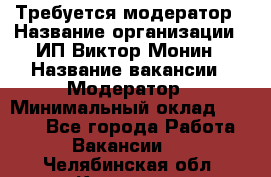 Требуется модератор › Название организации ­ ИП Виктор Монин › Название вакансии ­ Модератор › Минимальный оклад ­ 6 200 - Все города Работа » Вакансии   . Челябинская обл.,Карталы г.